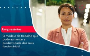 O Modelo De Trabalho Que Pode Aumentar A Produtividade Dos Seus Funcionarios Organização Contábil Lawini - FIDUCIA Contabilidade | Assessoria e Consultoria no Rio de Janeiro