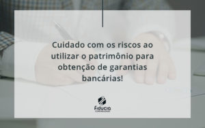 Cuidado Com Os Riscos Ao Utilizar O Patrimônio Para Obtenção De Garantias Bancárias Fiducia - FIDUCIA Contabilidade | Assessoria e Consultoria no Rio de Janeiro