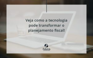 Veja Como A Tecnologia Pode Transformar O Planejamento Fiscal Fiducia - FIDUCIA Contabilidade | Assessoria e Consultoria no Rio de Janeiro