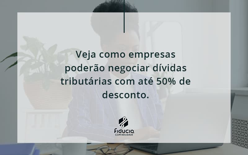 Veja Como Empresas Poderão Negociar Dívidas Tributárias Com Até 50% De Desconto. Fiducia - FIDUCIA Contabilidade | Assessoria e Consultoria no Rio de Janeiro