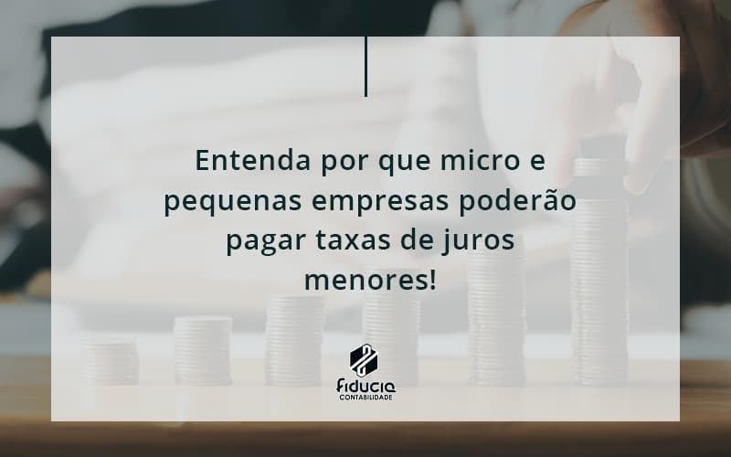 Entenda Por Que Micro E Pequenas Empresas Poderão Pagar Taxas De Juros Menores Fiducia - FIDUCIA Contabilidade | Assessoria e Consultoria no Rio de Janeiro