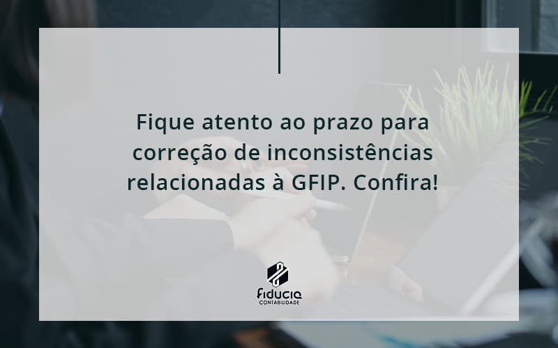 Fique Atento Ao Prazo Para Correção De Inconsistências Relacionadas à Gfip. Confira Fiducia - FIDUCIA Contabilidade | Assessoria e Consultoria no Rio de Janeiro